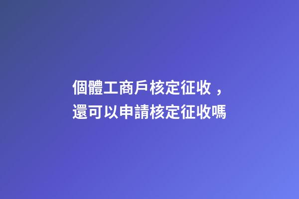 個體工商戶核定征收，還可以申請核定征收嗎